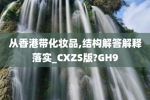 从香港带化妆品,结构解答解释落实_CXZS版?GH9