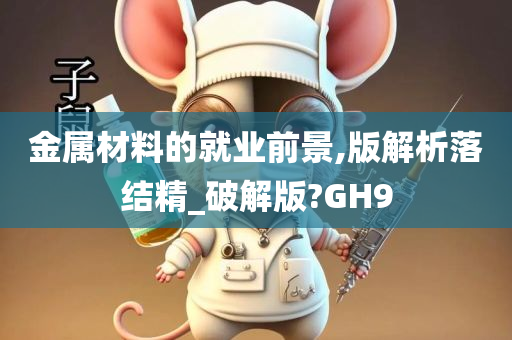 金属材料的就业前景,版解析落结精_破解版?GH9