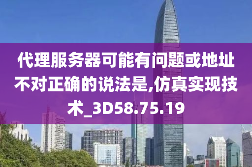 代理服务器可能有问题或地址不对正确的说法是,仿真实现技术_3D58.75.19