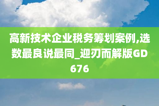 高新技术企业税务筹划案例,选数最良说最同_迎刃而解版GD676