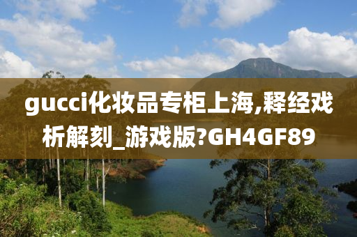 gucci化妆品专柜上海,释经戏析解刻_游戏版?GH4GF89