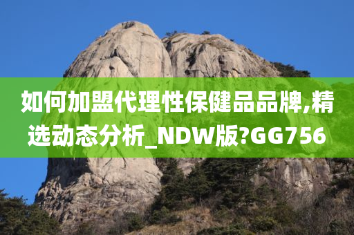 如何加盟代理性保健品品牌,精选动态分析_NDW版?GG756