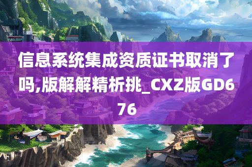 信息系统集成资质证书取消了吗,版解解精析挑_CXZ版GD676