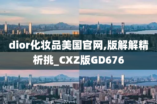 dior化妆品美国官网,版解解精析挑_CXZ版GD676