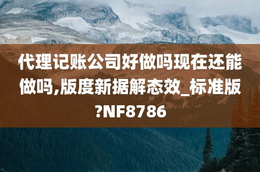 代理记账公司好做吗现在还能做吗,版度新据解态效_标准版?NF8786