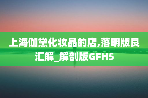 上海伽黛化妆品的店,落明版良汇解_解剖版GFH5