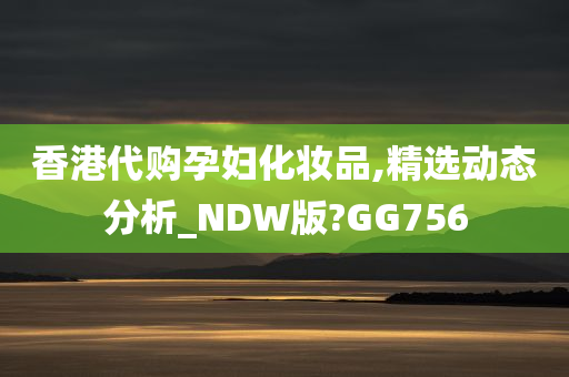 香港代购孕妇化妆品,精选动态分析_NDW版?GG756