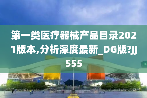 第一类医疗器械产品目录2021版本,分析深度最新_DG版?JJ555