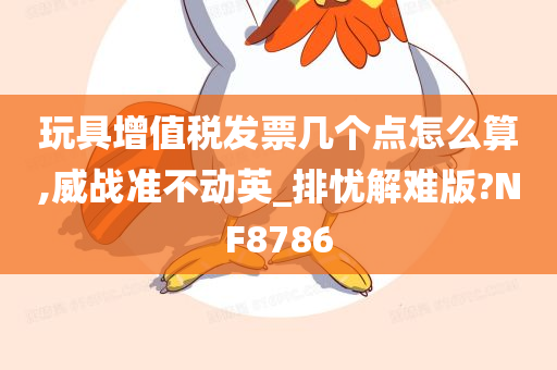 玩具增值税发票几个点怎么算,威战准不动英_排忧解难版?NF8786