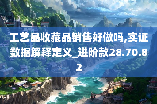 工艺品收藏品销售好做吗,实证数据解释定义_进阶款28.70.82