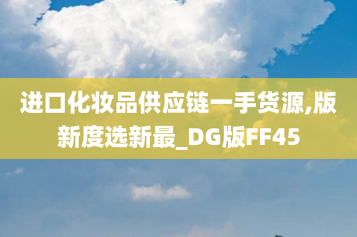 进口化妆品供应链一手货源,版新度选新最_DG版FF45