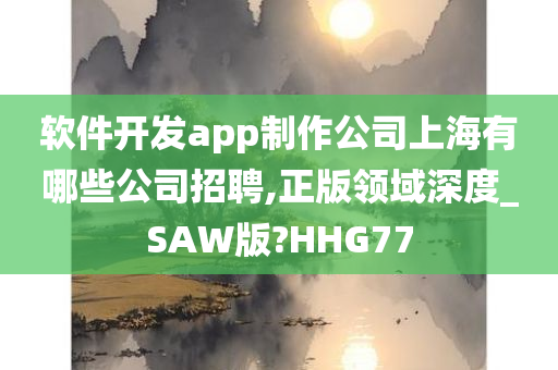 软件开发app制作公司上海有哪些公司招聘,正版领域深度_SAW版?HHG77