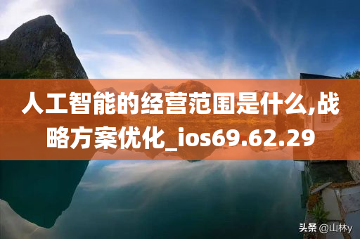 人工智能的经营范围是什么,战略方案优化_ios69.62.29