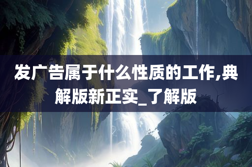 发广告属于什么性质的工作,典解版新正实_了解版