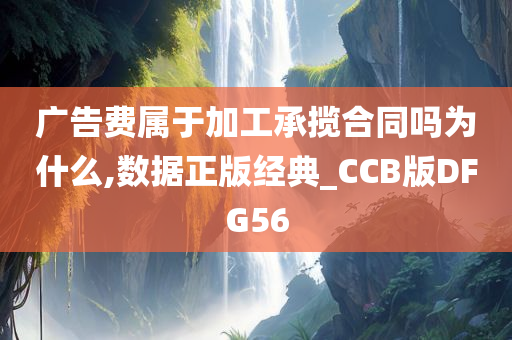 广告费属于加工承揽合同吗为什么,数据正版经典_CCB版DFG56