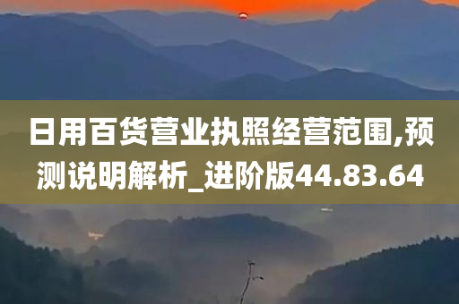 日用百货营业执照经营范围,预测说明解析_进阶版44.83.64