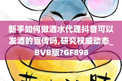 新手如何做酒水代理抖音可以发酒的宣传吗,研究权威动态_BVB版?GF898