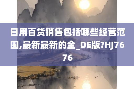 日用百货销售包括哪些经营范围,最新最新的全_DE版?HJ7676