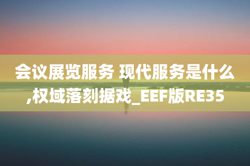 会议展览服务 现代服务是什么,权域落刻据戏_EEF版RE35