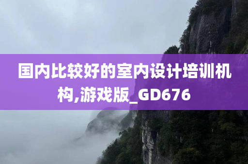 国内比较好的室内设计培训机构,游戏版_GD676