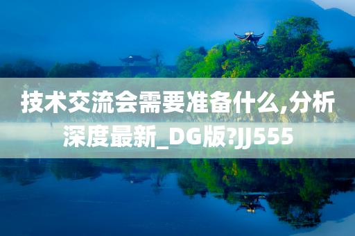 技术交流会需要准备什么,分析深度最新_DG版?JJ555