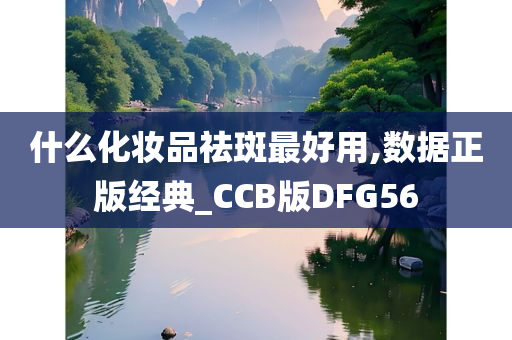 什么化妆品祛斑最好用,数据正版经典_CCB版DFG56