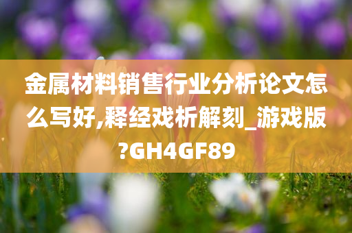 金属材料销售行业分析论文怎么写好,释经戏析解刻_游戏版?GH4GF89