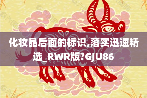 化妆品后面的标识,落实迅速精选_RWR版?GJU86