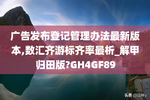 广告发布登记管理办法最新版本,数汇齐游标齐率最析_解甲归田版?GH4GF89