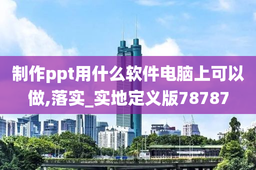 制作ppt用什么软件电脑上可以做,落实_实地定义版78787