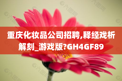 重庆化妆品公司招聘,释经戏析解刻_游戏版?GH4GF89