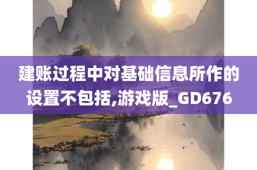 建账过程中对基础信息所作的设置不包括,游戏版_GD676