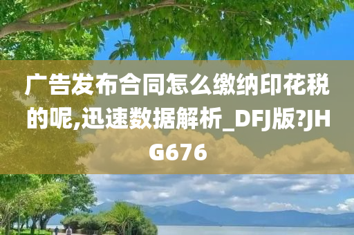 广告发布合同怎么缴纳印花税的呢,迅速数据解析_DFJ版?JHG676