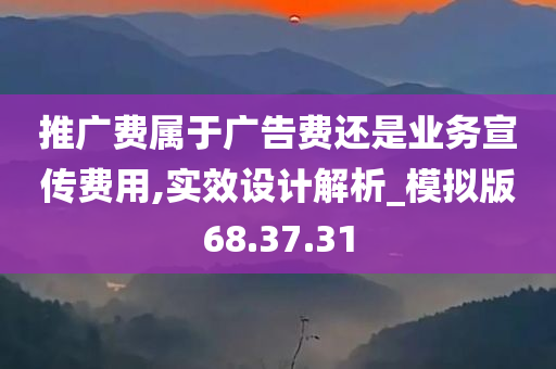 推广费属于广告费还是业务宣传费用,实效设计解析_模拟版68.37.31