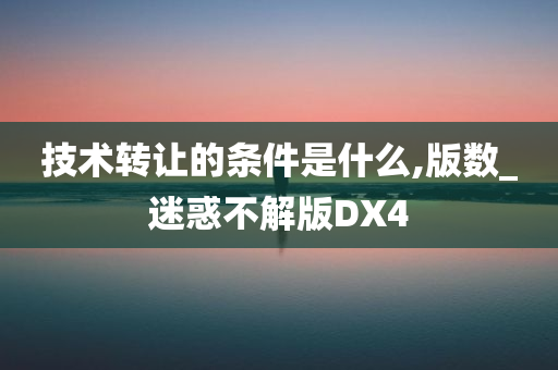 技术转让的条件是什么,版数_迷惑不解版DX4