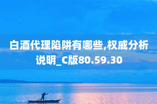 白酒代理陷阱有哪些,权威分析说明_C版80.59.30