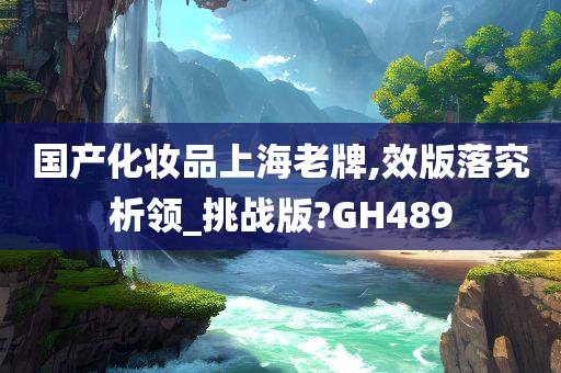 国产化妆品上海老牌,效版落究析领_挑战版?GH489