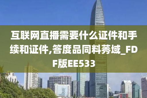 互联网直播需要什么证件和手续和证件,答度品同料莠域_FDF版EE533