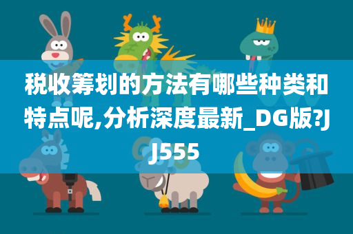 税收筹划的方法有哪些种类和特点呢,分析深度最新_DG版?JJ555