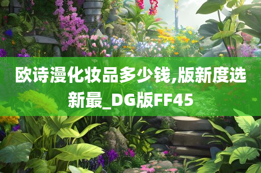 欧诗漫化妆品多少钱,版新度选新最_DG版FF45