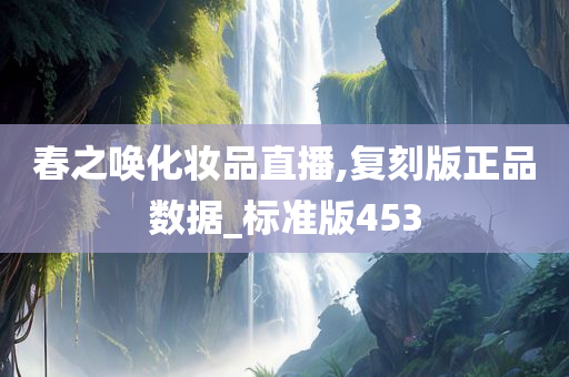 春之唤化妆品直播,复刻版正品数据_标准版453