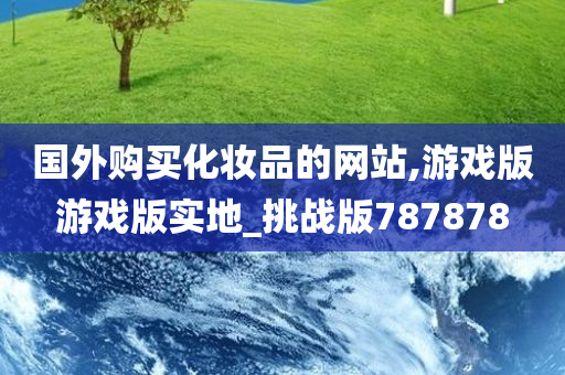 国外购买化妆品的网站,游戏版游戏版实地_挑战版787878