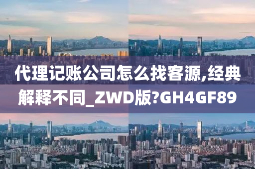 代理记账公司怎么找客源,经典解释不同_ZWD版?GH4GF89