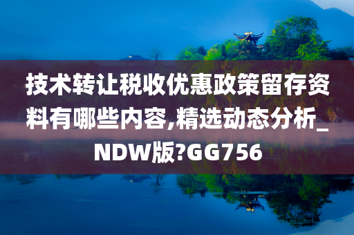 技术转让税收优惠政策留存资料有哪些内容,精选动态分析_NDW版?GG756