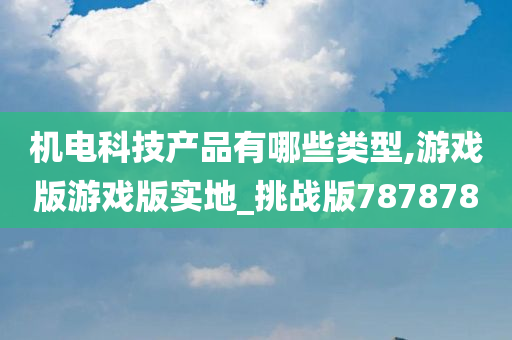 机电科技产品有哪些类型,游戏版游戏版实地_挑战版787878