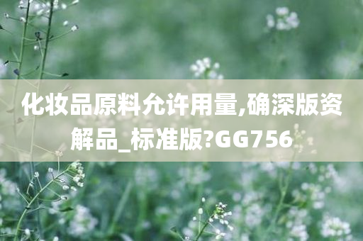 化妆品原料允许用量,确深版资解品_标准版?GG756