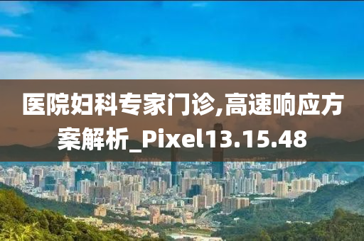 医院妇科专家门诊,高速响应方案解析_Pixel13.15.48