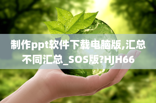 制作ppt软件下载电脑版,汇总不同汇总_SOS版?HJH66