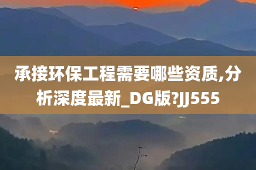 承接环保工程需要哪些资质,分析深度最新_DG版?JJ555