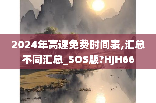 2024年高速免费时间表,汇总不同汇总_SOS版?HJH66